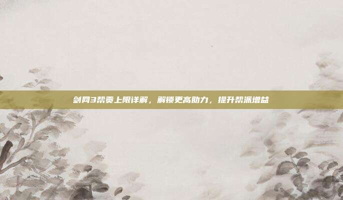 剑网3帮贡上限详解,解锁更高助力,提升帮派增益