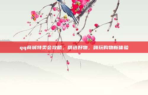 qq商城特卖会攻略,精选好物,嗨玩购物新体验
