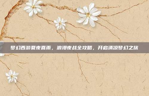 梦幻西游夏夜喜雨,浪漫夜战全攻略,开启清凉梦幻之旅