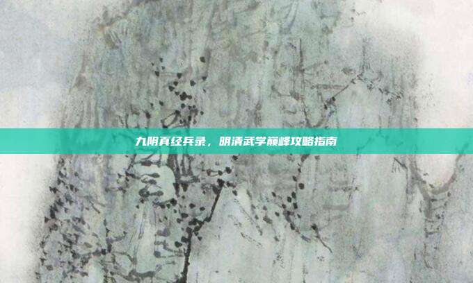 九阴真经兵录,明清武学巅峰攻略指南