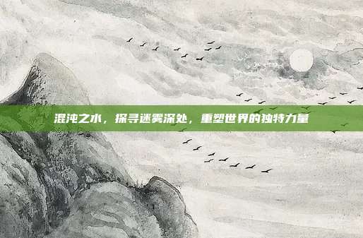 混沌之水,探寻迷雾深处,重塑世界的独特力量