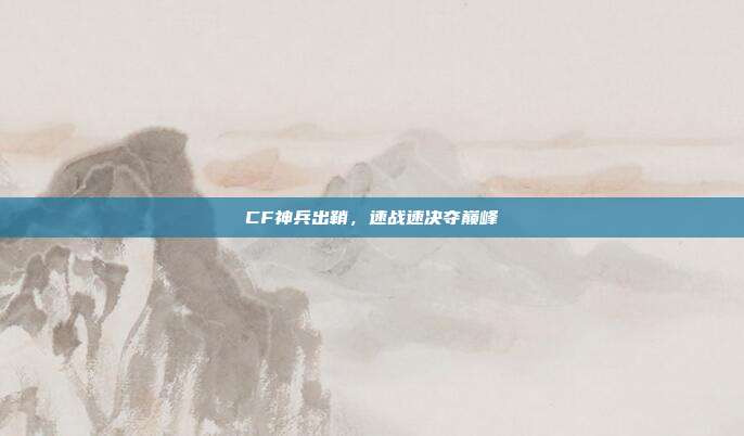 CF神兵出鞘，速战速决夺巅峰