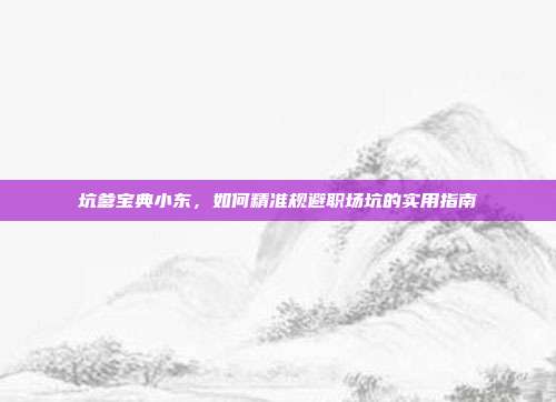 坑爹宝典小东，如何精准规避职场坑的实用指南