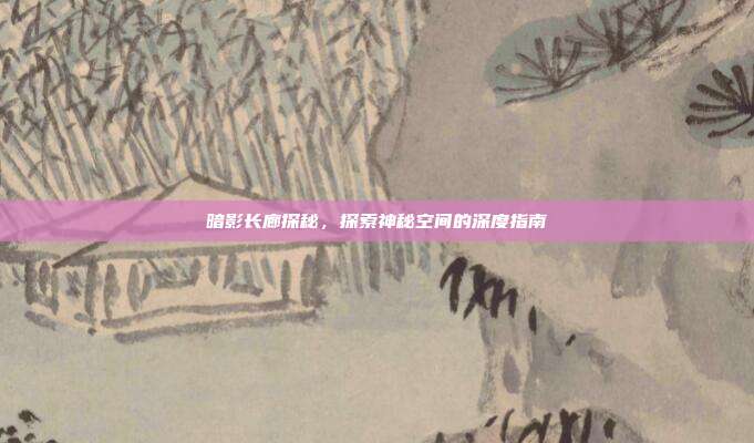 暗影长廊探秘,探索神秘空间的深度指南