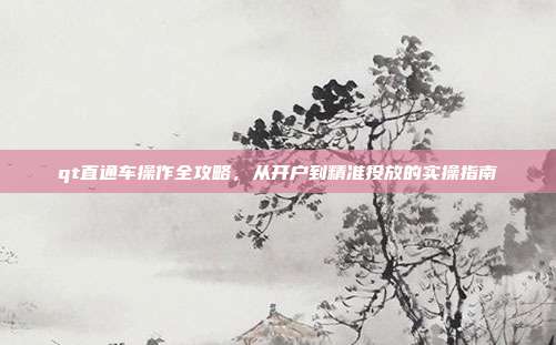 qt直通车操作全攻略,从开户到精准投放的实操指南