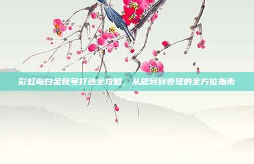 彩虹岛白金账号打造全攻略，从规划到变现的全方位指南