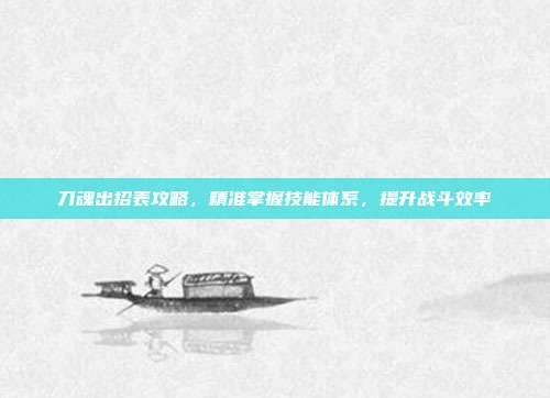 刀魂出招表攻略,精准掌握技能体系,提升战斗效率