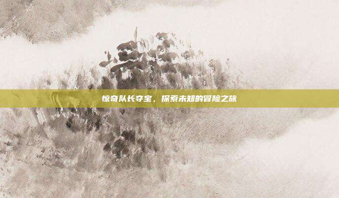 惊奇队长夺宝,探索未知的冒险之旅
