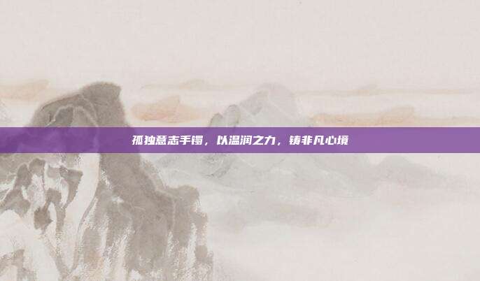 孤独意志手镯，以温润之力，铸非凡心境