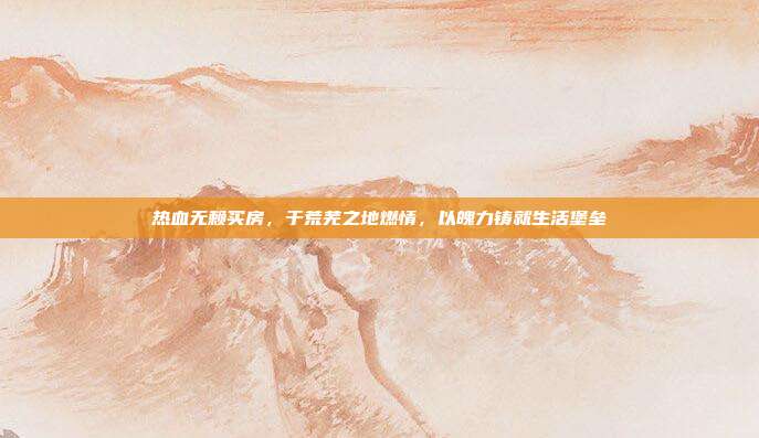 热血无赖买房,于荒芜之地燃情,以魄力铸就生活堡垒
