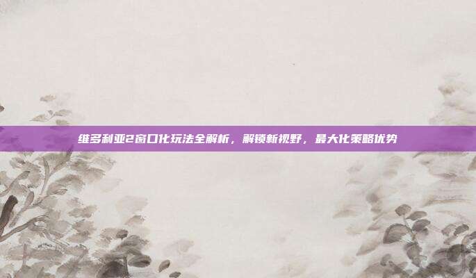 维多利亚2窗口化玩法全解析,解锁新视野,最大化策略优势