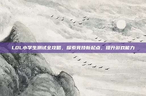LOL小学生测试全攻略,探索竞技新起点,提升游戏能力