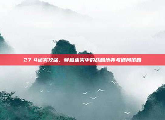 27-4迷雾攻坚,穿越迷雾中的战略博弈与破局策略