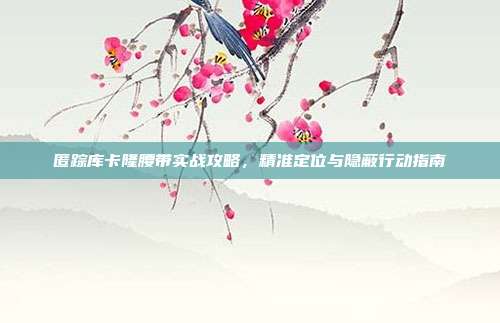 匿踪库卡隆腰带实战攻略，精准定位与隐蔽行动指南