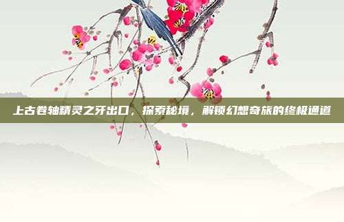 上古卷轴精灵之牙出口，探索秘境，解锁幻想奇旅的终极通道