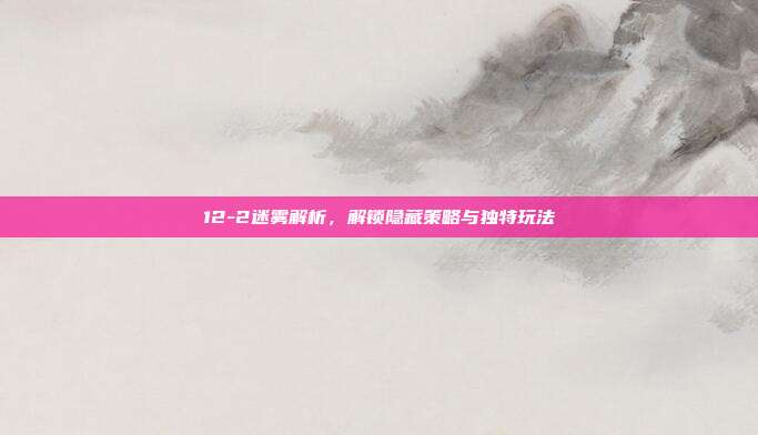 12-2迷雾解析，解锁隐藏策略与独特玩法