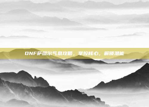 DNF萨缪尔气息攻略，掌控核心，解锁潜能
