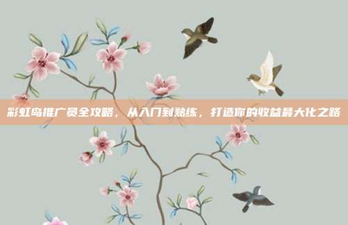 彩虹岛推广员全攻略，从入门到熟练，打造你的收益最大化之路