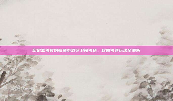 印尼监考官扮鱿鱼游戏守卫闯考场,校园考评玩法全解析