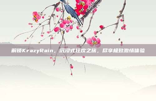 解锁KrazyRain，沉浸式狂欢之旅，尽享极致激情体验