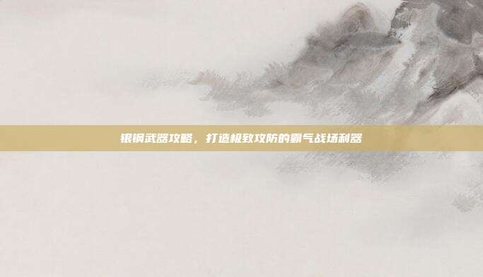 银钢武器攻略，打造极致攻防的霸气战场利器