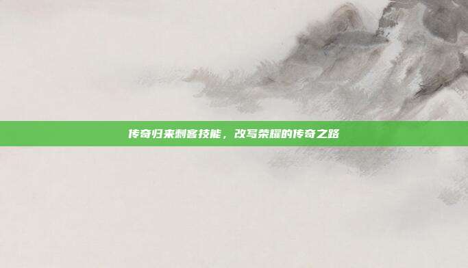 传奇归来刺客技能，改写荣耀的传奇之路