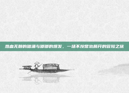 热血无赖的暗涌与嘟嘟的爆发,一场不按常轨展开的冒险之旅