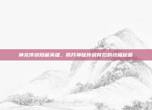 神龙传说隐藏英雄,揭开神秘传说背后的终极秘籍