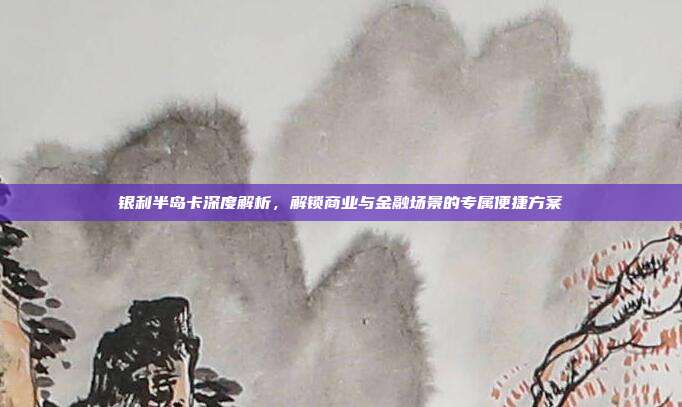 银利半岛卡深度解析，解锁商业与金融场景的专属便捷方案