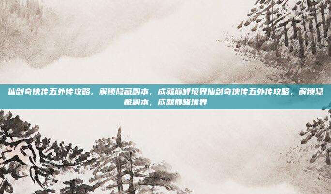 仙剑奇侠传五外传攻略,解锁隐藏副本,成就巅峰境界仙剑奇侠传五外传攻略,解锁隐藏副本,成就巅峰境界