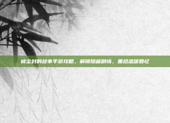 被尘封的故事手游攻略,解锁隐藏剧情,重拾温暖回忆