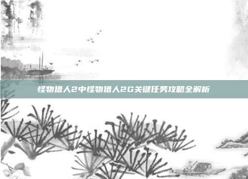 怪物猎人2中怪物猎人2G关键任务攻略全解析