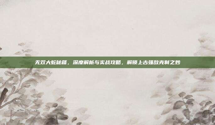 无双大蛇秘籍，深度解析与实战攻略，解锁上古强敌克制之妙