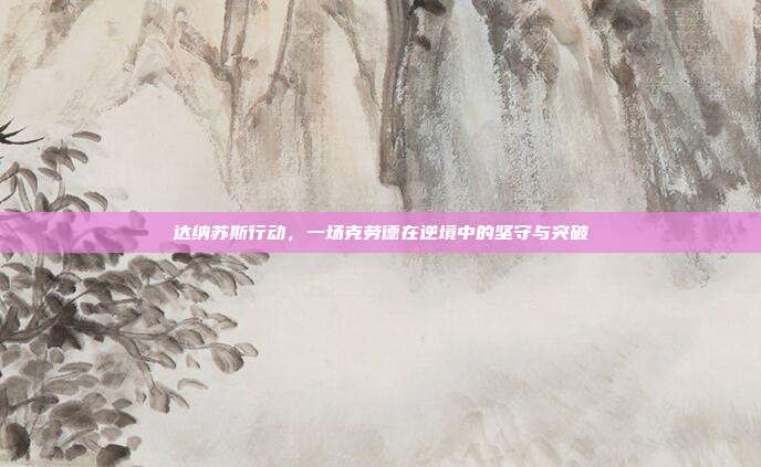 达纳苏斯行动，一场克劳德在逆境中的坚守与突破