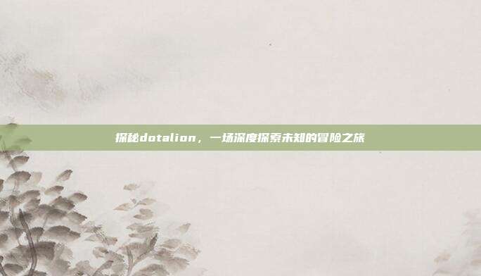 探秘dotalion,一场深度探索未知的冒险之旅