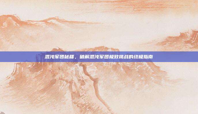 混沌军团秘籍，破解混沌军团极致挑战的终极指南