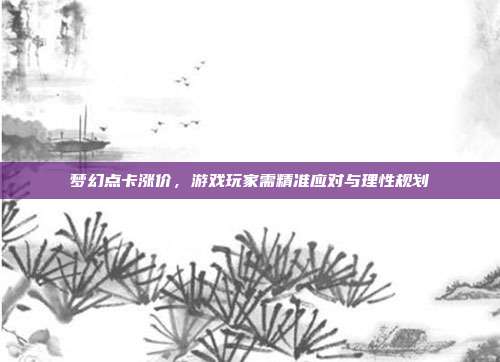 梦幻点卡涨价,游戏玩家需精准应对与理性规划