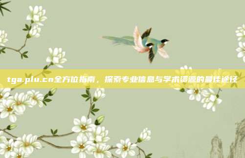 tga.plu.cn全方位指南，探索专业信息与学术资源的最佳途径
