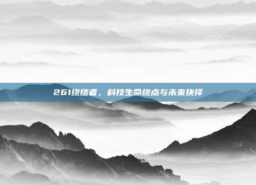 261终结者,科技生命终点与未来抉择