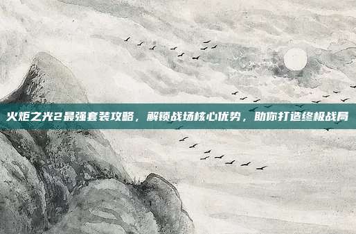 火炬之光2最强套装攻略，解锁战场核心优势，助你打造终极战局