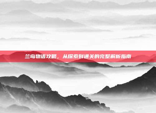 兰岛物语攻略,从探索到通关的完整解析指南