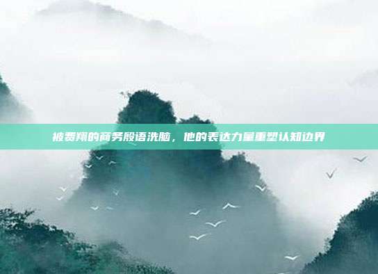 被费翔的商务殷语洗脑，他的表达力量重塑认知边界