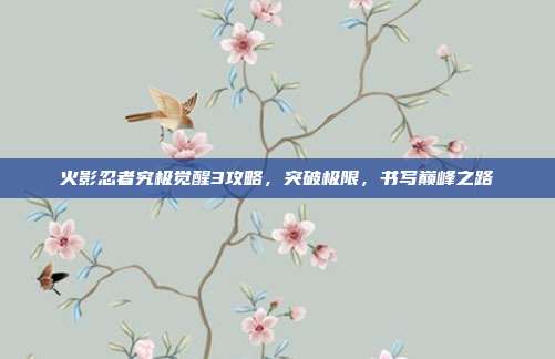 火影忍者究极觉醒3攻略，突破极限，书写巅峰之路