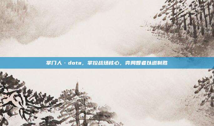 掌门人·dota,掌控战场核心,弈局智者以道制胜