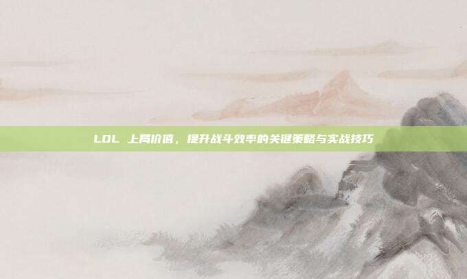 LOL 上局价值，提升战斗效率的关键策略与实战技巧