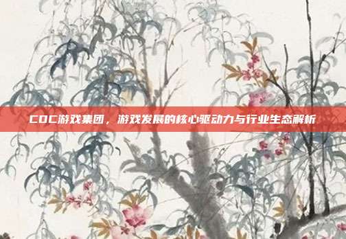CDC游戏集团,游戏发展的核心驱动力与行业生态解析