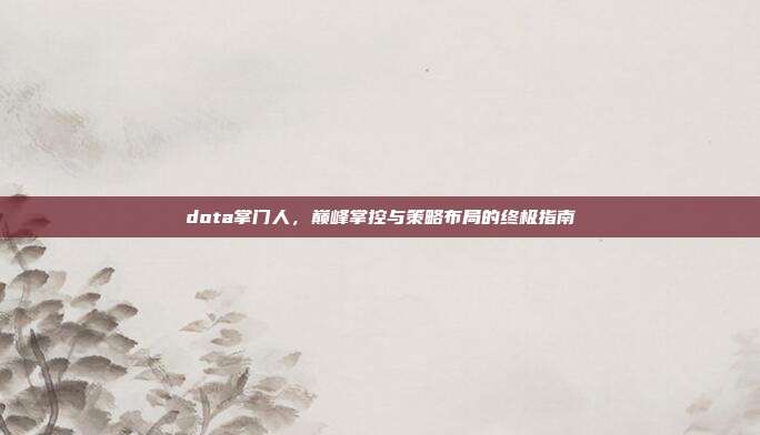 dota掌门人，巅峰掌控与策略布局的终极指南