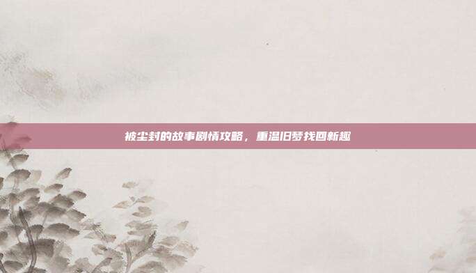 被尘封的故事剧情攻略,重温旧梦找回新趣
