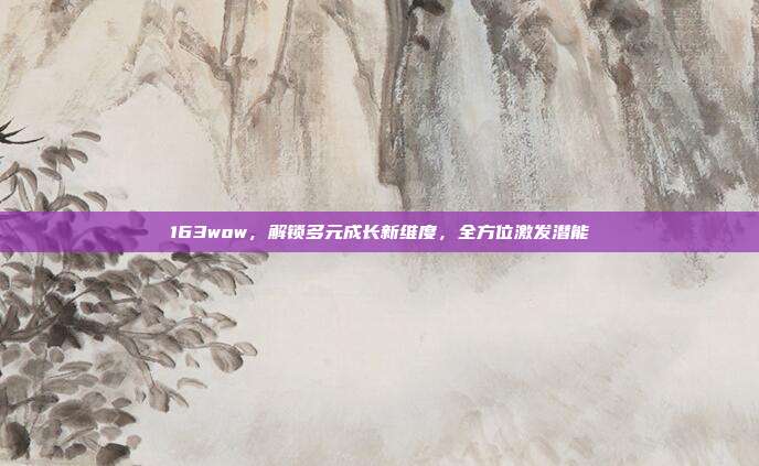 163wow，解锁多元成长新维度，全方位激发潜能