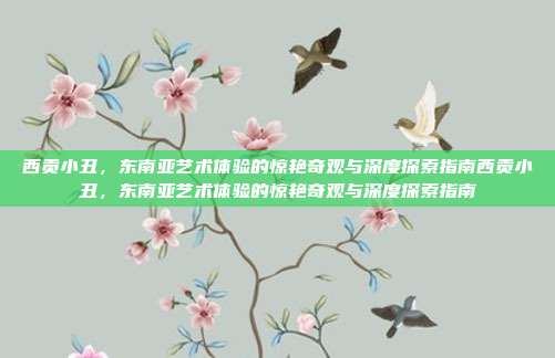 西贡小丑,东南亚艺术体验的惊艳奇观与深度探索指南西贡小丑,东南亚艺术体验的惊艳奇观与深度探索指南